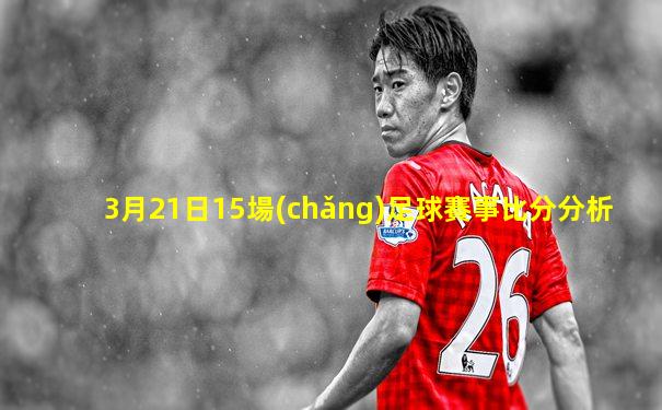 3月21日15場(chǎng)足球賽事比分分析