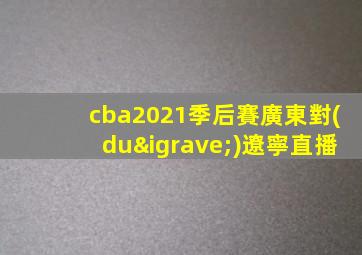 cba2021季后賽廣東對(duì)遼寧直播