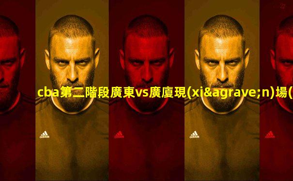 cba第二階段廣東vs廣廈現(xiàn)場(chǎng)直播