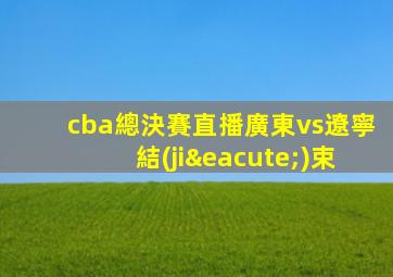 cba總決賽直播廣東vs遼寧結(jié)束
