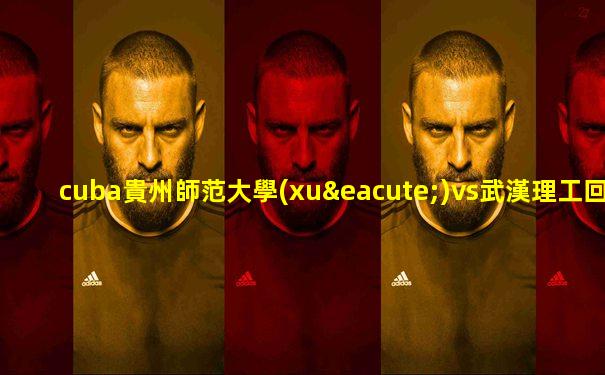 cuba貴州師范大學(xué)vs武漢理工回放
