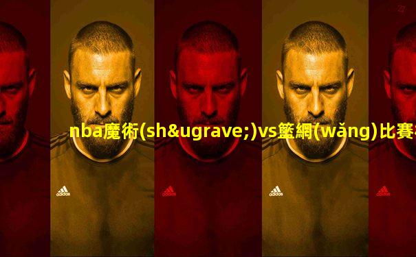 nba魔術(shù)vs籃網(wǎng)比賽相關(guān)文章