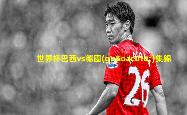 世界杯巴西vs德國(guó)集錦