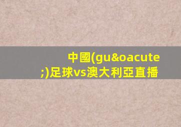 中國(guó)足球vs澳大利亞直播