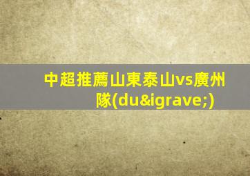 中超推薦山東泰山vs廣州隊(duì)