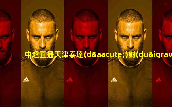 中超直播天津泰達(dá)對(duì)廣州富力