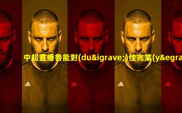 中超直播魯能對(duì)佳兆業(yè)