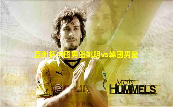 亞洲杯中國男籃姚明vs韓國男籃