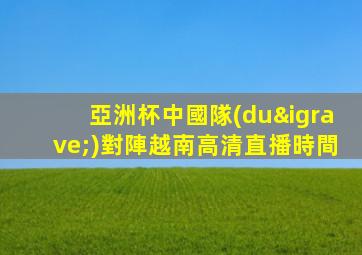 亞洲杯中國隊(duì)對陣越南高清直播時間