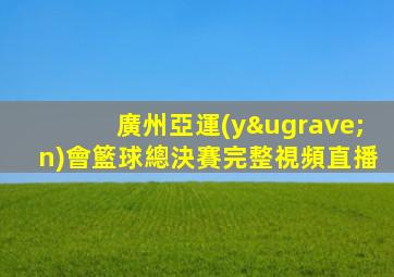 廣州亞運(yùn)會籃球總決賽完整視頻直播