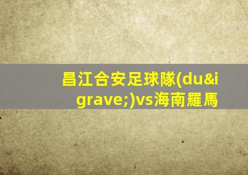 昌江合安足球隊(duì)vs海南羅馬