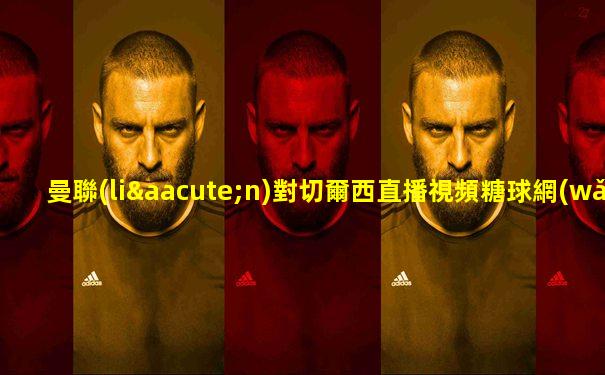 曼聯(lián)對切爾西直播視頻糖球網(wǎng)