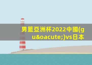 男籃亞洲杯2022中國(guó)vs日本