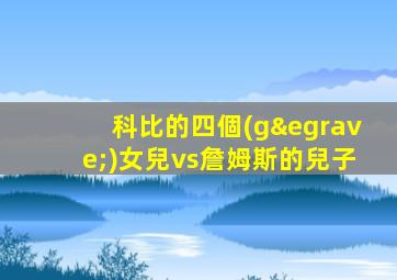 科比的四個(gè)女兒vs詹姆斯的兒子