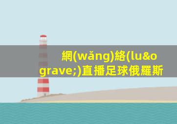 網(wǎng)絡(luò)直播足球俄羅斯